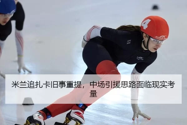 米兰追扎卡旧事重提，中场引援思路面临现实考量
